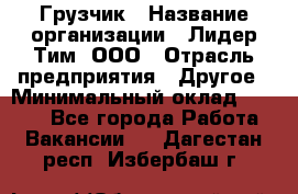 Грузчик › Название организации ­ Лидер Тим, ООО › Отрасль предприятия ­ Другое › Минимальный оклад ­ 6 000 - Все города Работа » Вакансии   . Дагестан респ.,Избербаш г.